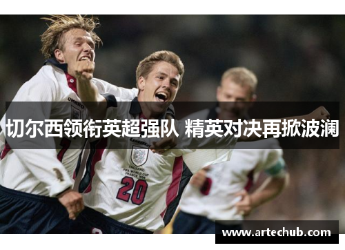 切尔西领衔英超强队 精英对决再掀波澜