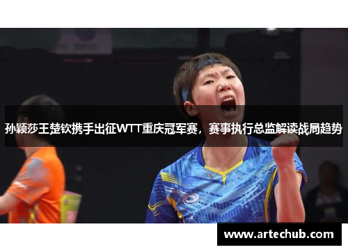 孙颖莎王楚钦携手出征WTT重庆冠军赛，赛事执行总监解读战局趋势